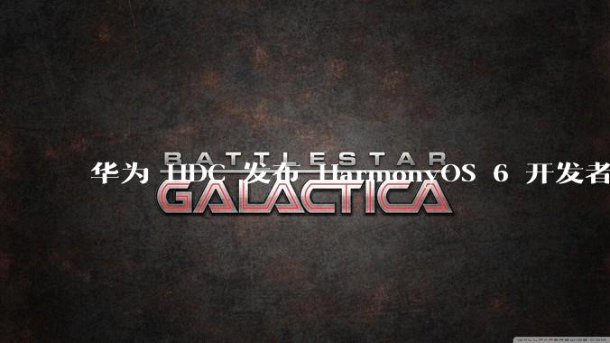 华为 HDC 发布 HarmonyOS 6 开发者 beta 版对应用开发者和鸿蒙生态有哪些影响？