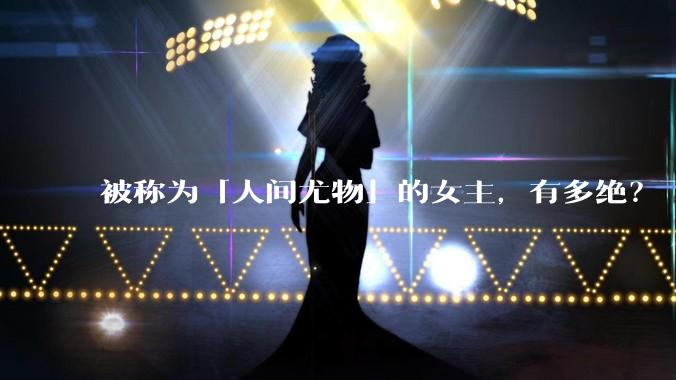 被称为「人间尤物」的女主，有多绝？
